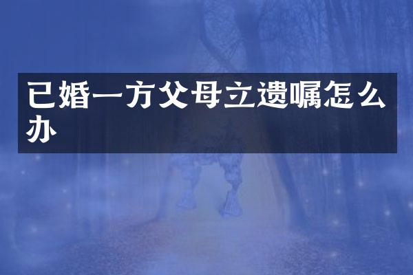 已婚一方父母立遗嘱怎么办