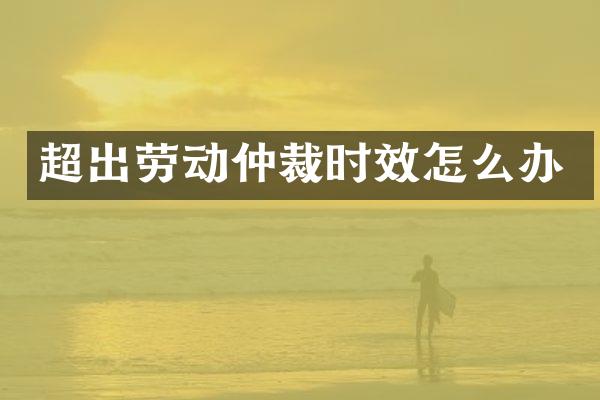 超出劳动仲裁时效怎么办