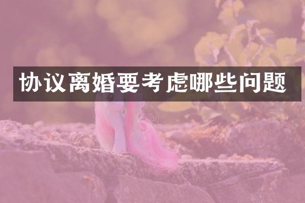 协议离婚要考虑哪些问题