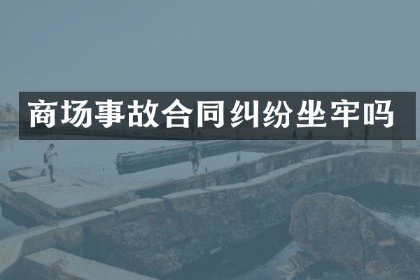 商场事故合同纠纷坐牢吗
