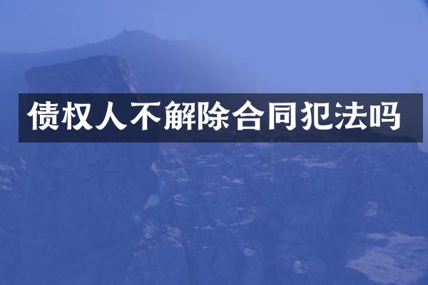 债权人不解除合同犯法吗