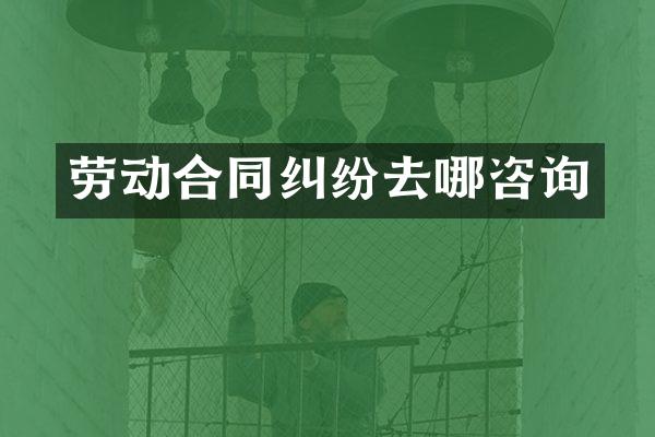 劳动合同纠纷去哪咨询
