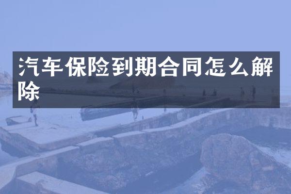汽车保险到期合同怎么解除