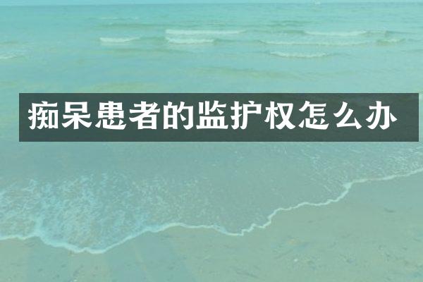 痴呆患者的监护权怎么办