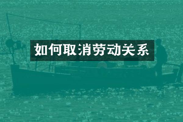 如何取消劳动关系