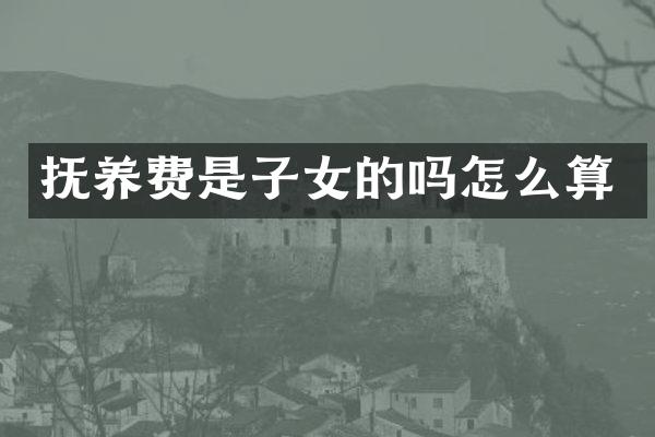 抚养费是子女的吗怎么算