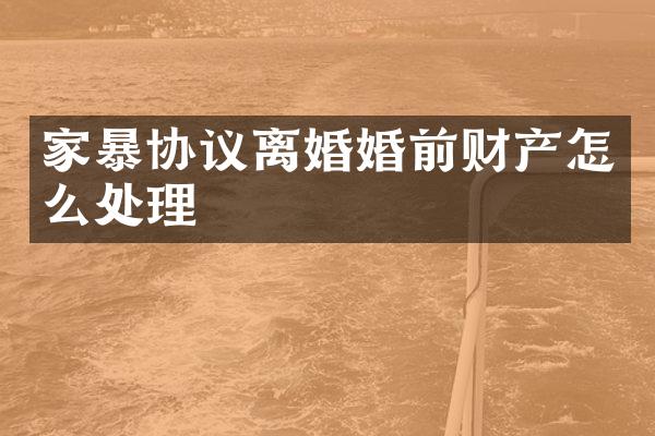 家暴协议离婚婚前财产怎么处理