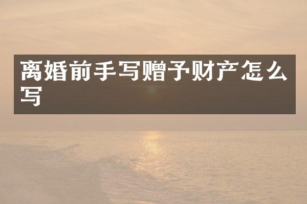 离婚前手写赠予财产怎么写