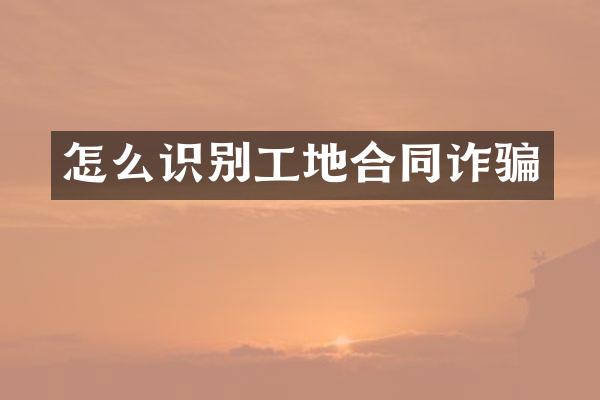 怎么识别工地合同诈骗