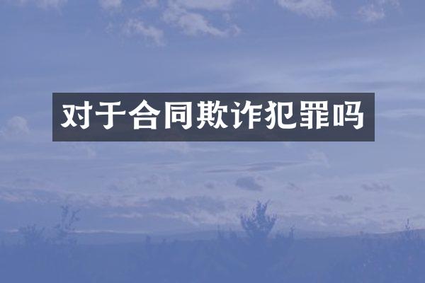 对于合同欺诈犯罪吗