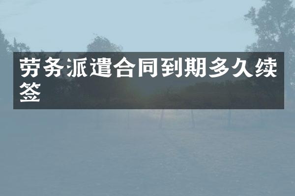 劳务派遣合同到期多久续签