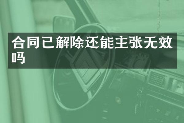 合同已解除还能主张无效吗