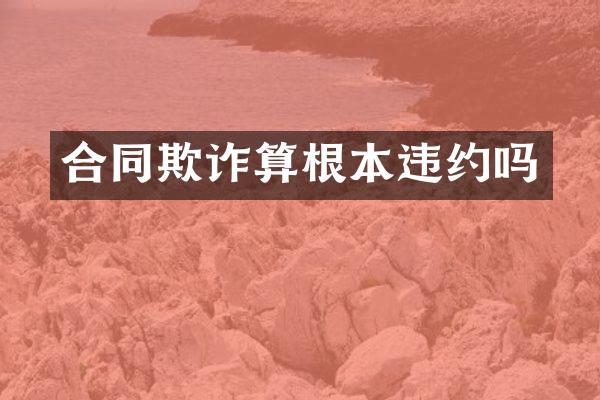 合同欺诈算根本违约吗
