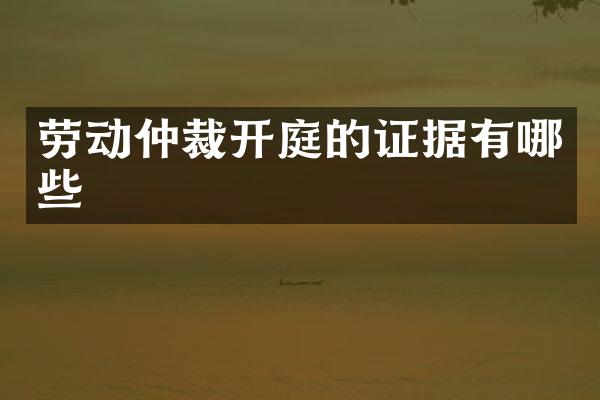 劳动仲裁开庭的证据有哪些