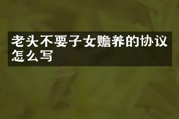 老头不要子女赡养的协议怎么写