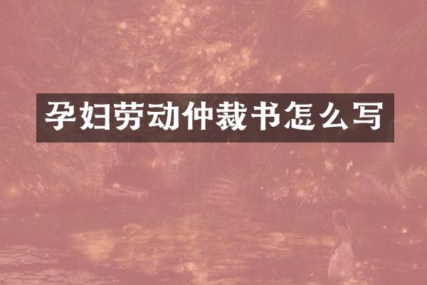 孕妇劳动仲裁书怎么写