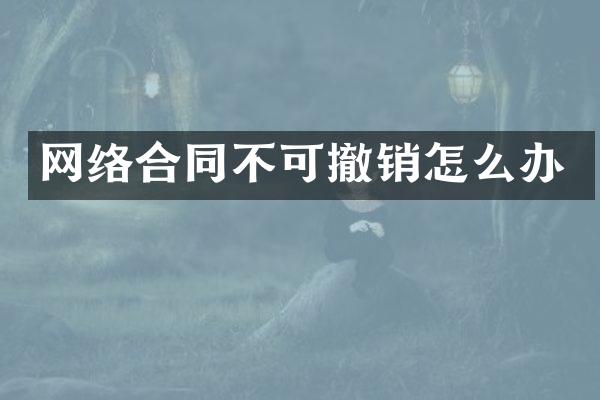 网络合同不可撤销怎么办