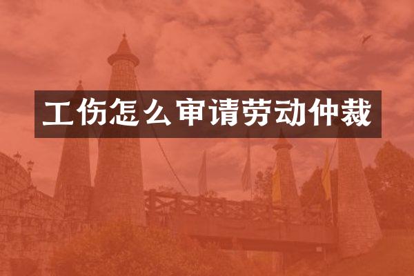 工伤怎么审请劳动仲裁