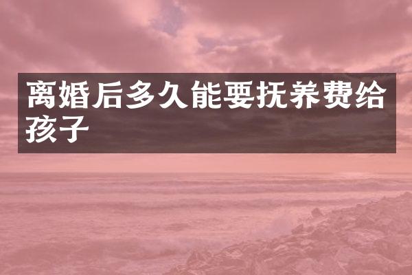 离婚后多久能要抚养费给孩子