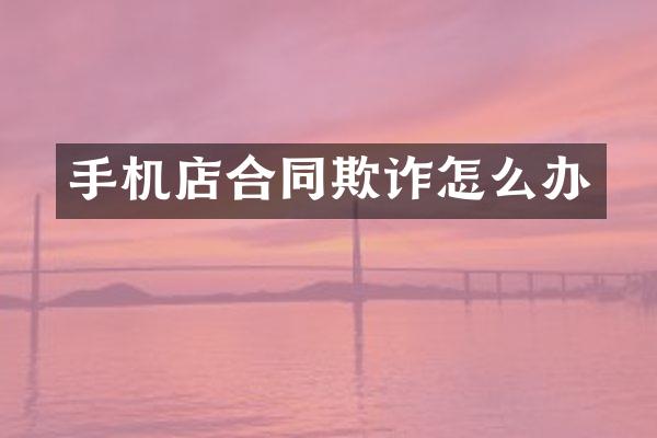 手机店合同欺诈怎么办