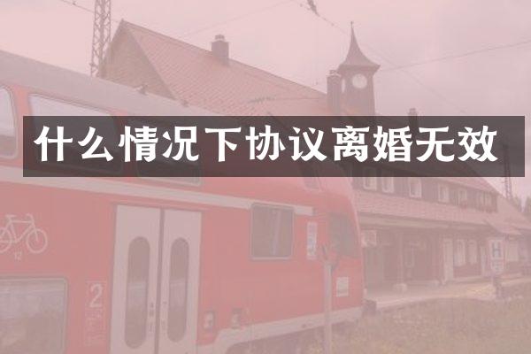 什么情况下协议离婚无效