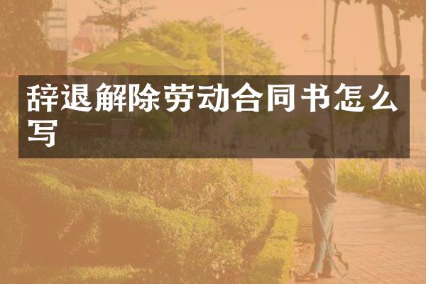 辞退解除劳动合同书怎么写