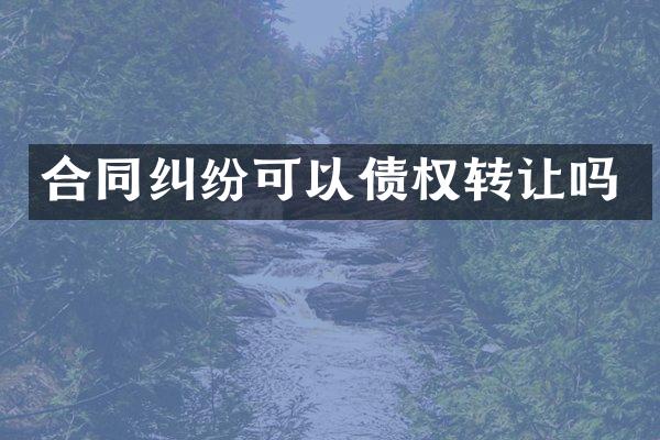 合同纠纷可以债权转让吗