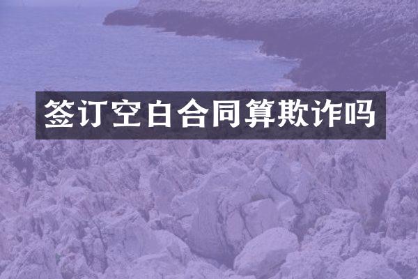 签订空白合同算欺诈吗