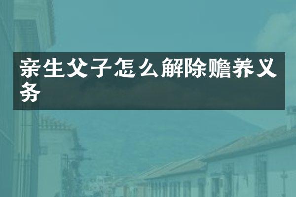 亲生父子怎么解除赡养义务