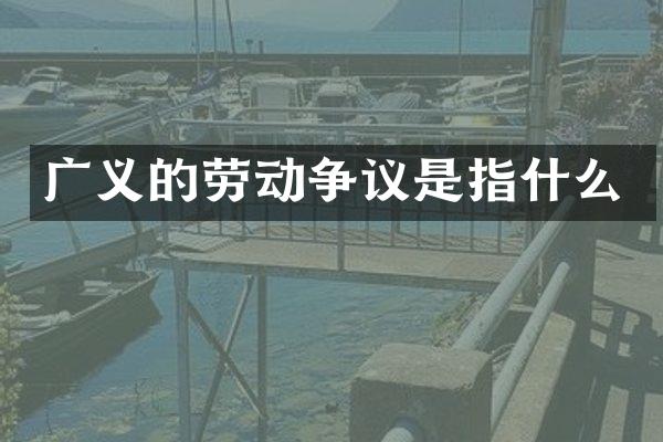 广义的劳动争议是指什么
