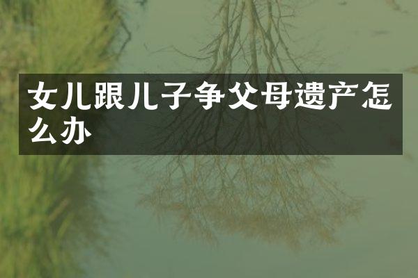女儿跟儿子争父母遗产怎么办