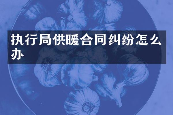 执行局供暖合同纠纷怎么办