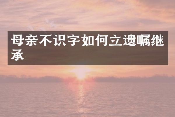 母亲不识字如何立遗嘱继承