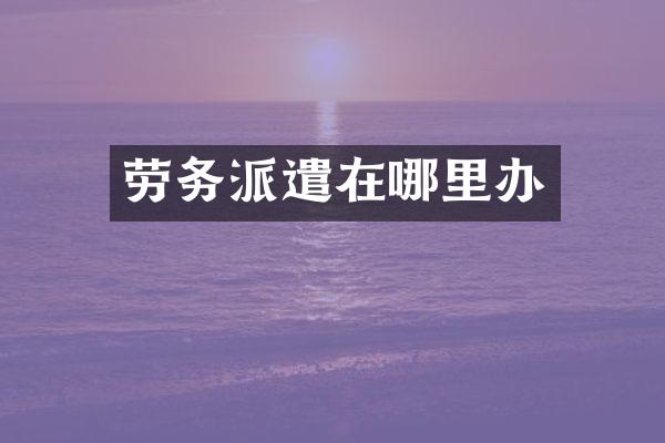 劳务派遣在哪里办
