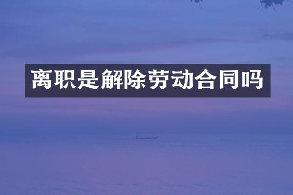 离职是解除劳动合同吗