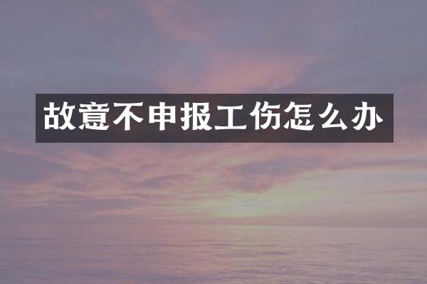 故意不申报工伤怎么办