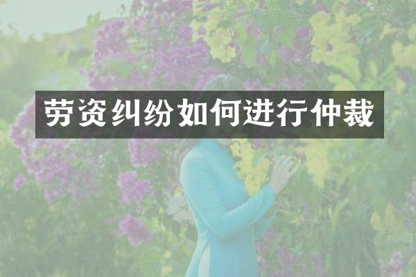 劳资纠纷如何进行仲裁