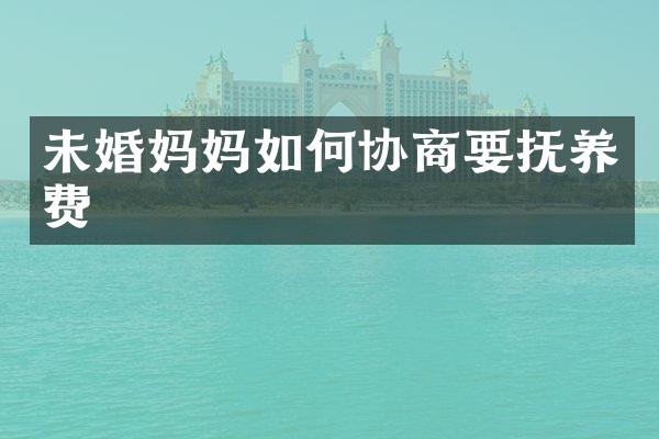 未婚妈妈如何协商要抚养费