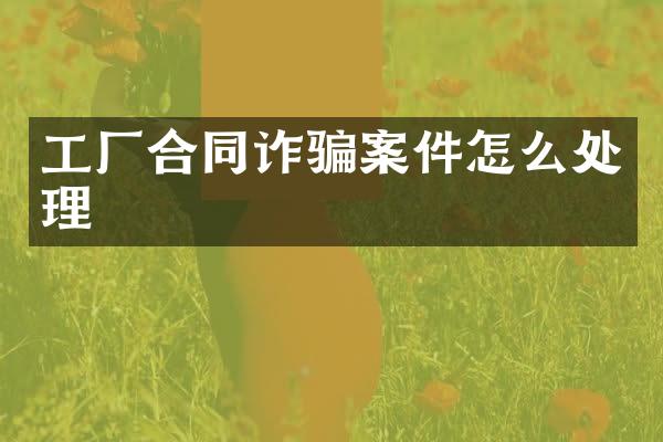 工厂合同诈骗案件怎么处理