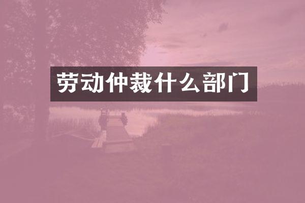 劳动仲裁什么部门