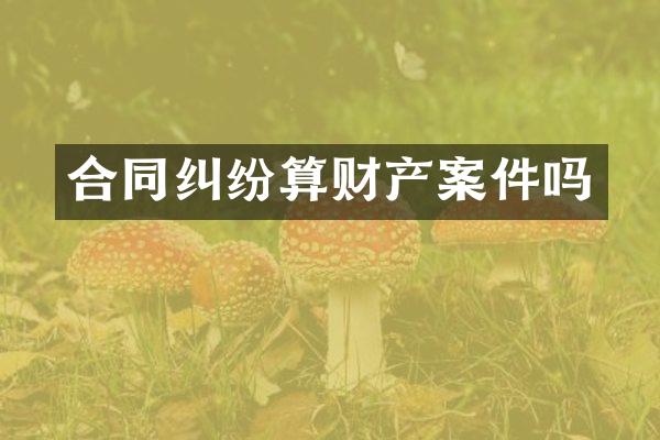 合同纠纷算财产案件吗