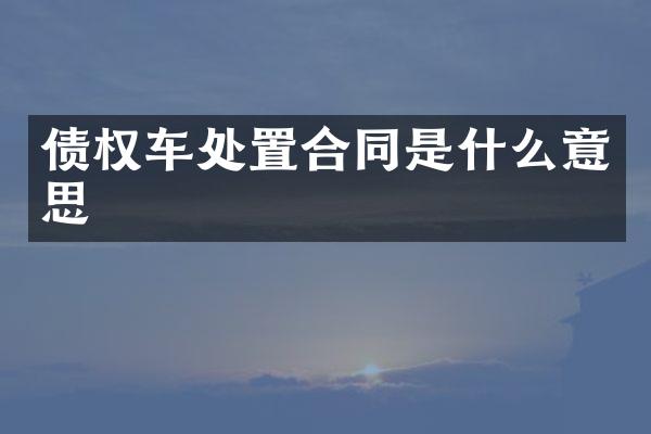 债权车处置合同是什么意思