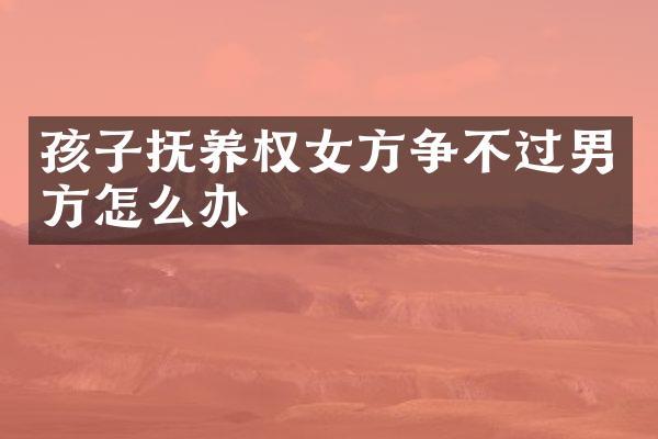 孩子抚养权女方争不过男方怎么办