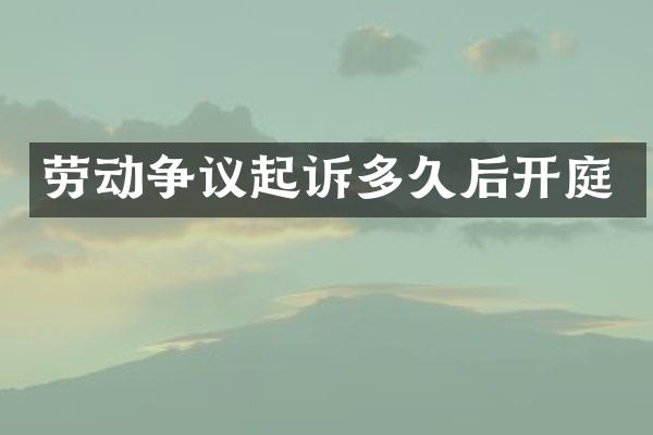 劳动争议起诉多久后开庭