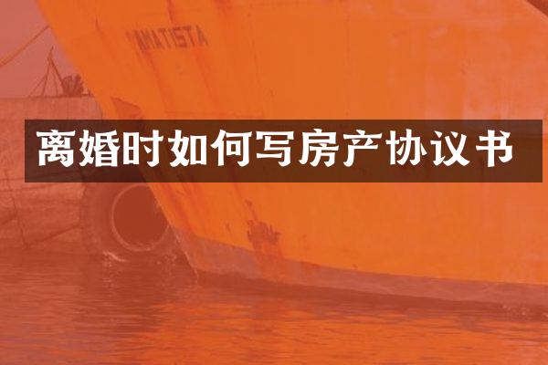 离婚时如何写房产协议书