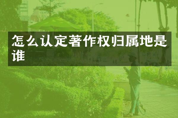 怎么认定著作权归属地是谁