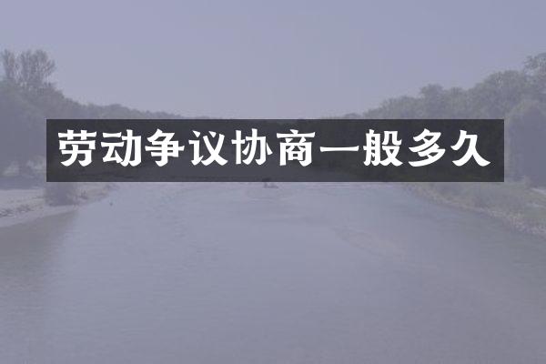 劳动争议协商一般多久