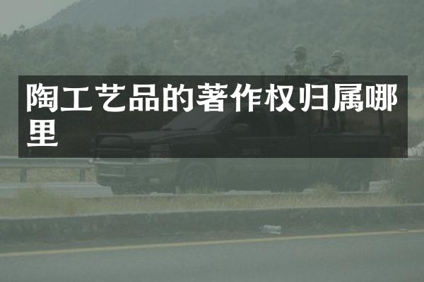 陶工艺品的著作权归属哪里