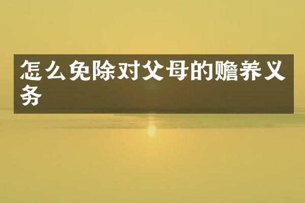 怎么免除对父母的赡养义务
