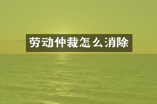 劳动仲裁怎么消除